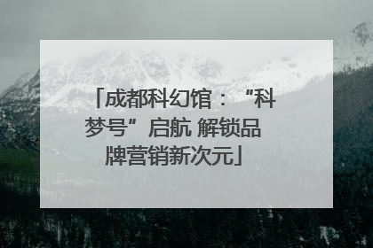 成都科幻馆：“科梦号”启航 解锁品牌营销新次元